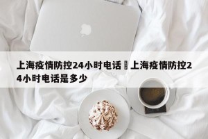 上海疫情防控24小时电话›上海疫情防控24小时电话是多少