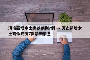 河南新增本土确诊病例7例 → 河南新增本土确诊病例7例最新消息