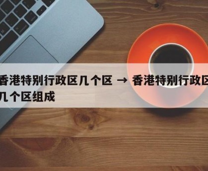 香港特别行政区几个区 → 香港特别行政区几个区组成
