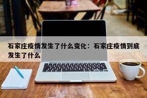 石家庄疫情发生了什么变化：石家庄疫情到底发生了什么
