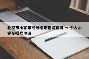 北京市小客车摇号结果查询官网 → 个人小客车摇号申请