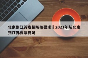 北京到江苏疫情防控要求›2021年从北京到江苏要隔离吗