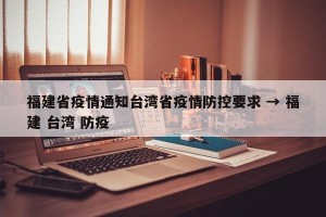 福建省疫情通知台湾省疫情防控要求 → 福建 台湾 防疫