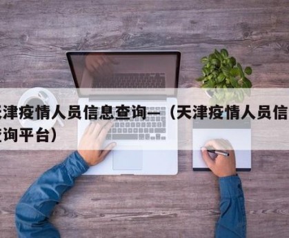 天津疫情人员信息查询—（天津疫情人员信息查询平台）