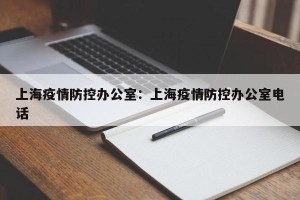 上海疫情防控办公室：上海疫情防控办公室电话