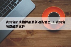 贵州省防疫指挥部最新通告消息 → 贵州省防疫最新文件