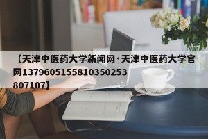 【天津中医药大学新闻网·天津中医药大学官网1379605155810350253807107】