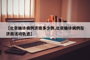 【北京确诊病例济南多少例,北京确诊病例在济南活动轨迹】