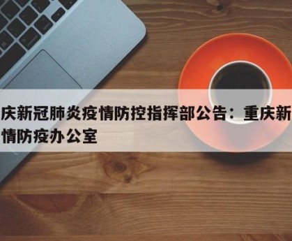 重庆新冠肺炎疫情防控指挥部公告：重庆新冠疫情防疫办公室