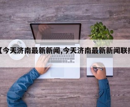 【今天济南最新新闻,今天济南最新新闻联播】