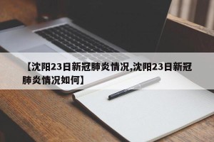 【沈阳23日新冠肺炎情况,沈阳23日新冠肺炎情况如何】
