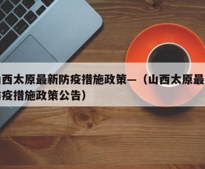 山西太原最新防疫措施政策—（山西太原最新防疫措施政策公告）