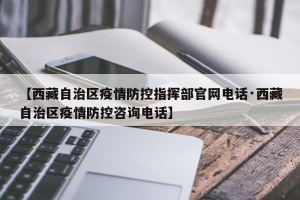 【西藏自治区疫情防控指挥部官网电话·西藏自治区疫情防控咨询电话】