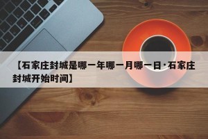 【石家庄封城是哪一年哪一月哪一日·石家庄封城开始时间】