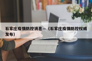 石家庄疫情防控消息—（石家庄疫情防控权威发布）
