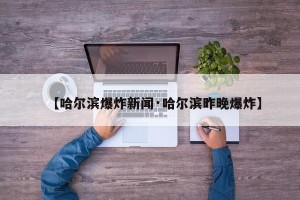【哈尔滨爆炸新闻·哈尔滨昨晚爆炸】