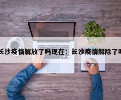 长沙疫情解放了吗现在：长沙疫情解除了吗