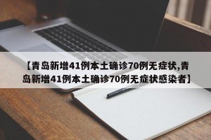 【青岛新增41例本土确诊70例无症状,青岛新增41例本土确诊70例无症状感染者】
