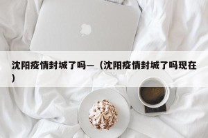 沈阳疫情封城了吗—（沈阳疫情封城了吗现在）