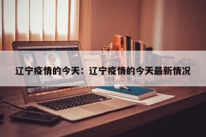 辽宁疫情的今天：辽宁疫情的今天最新情况