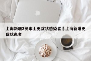 上海新增2例本土无症状感染者›上海新增无症状患者