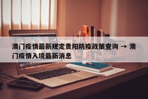 澳门疫情最新规定贵阳防疫政策查询 → 澳门疫情入境最新消息