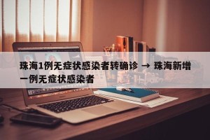 珠海1例无症状感染者转确诊 → 珠海新增一例无症状感染者