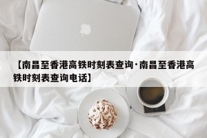 【南昌至香港高铁时刻表查询·南昌至香港高铁时刻表查询电话】