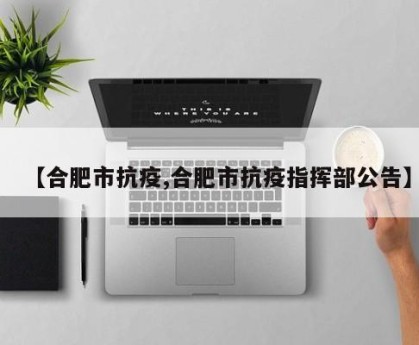 【合肥市抗疫,合肥市抗疫指挥部公告】