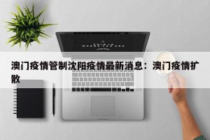 澳门疫情管制沈阳疫情最新消息：澳门疫情扩散