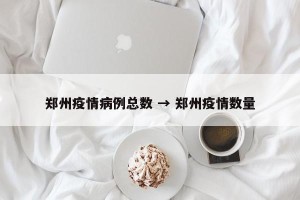 郑州疫情病例总数 → 郑州疫情数量