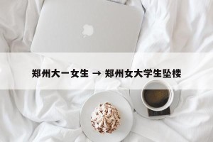 郑州大一女生 → 郑州女大学生坠楼