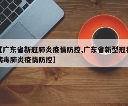 【广东省新冠肺炎疫情防控,广东省新型冠状病毒肺炎疫情防控】