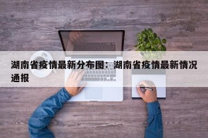湖南省疫情最新分布图：湖南省疫情最新情况通报
