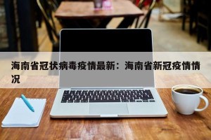 海南省冠状病毒疫情最新：海南省新冠疫情情况