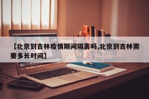【北京到吉林疫情期间隔离吗,北京到吉林需要多长时间】