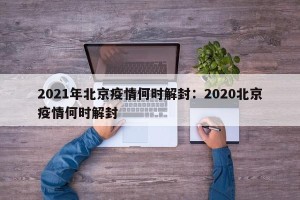 2021年北京疫情何时解封：2020北京疫情何时解封