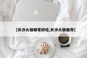 【长沙火锅哪家好吃,长沙火锅推荐】
