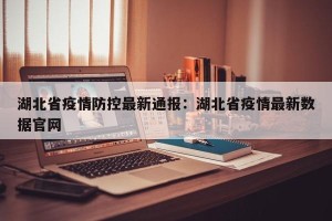 湖北省疫情防控最新通报：湖北省疫情最新数据官网