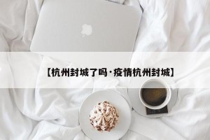 【杭州封城了吗·疫情杭州封城】