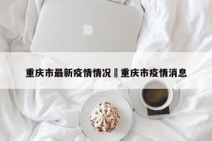 重庆市最新疫情情况›重庆市疫情消息