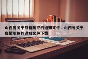 山西省关于疫情防控的通知文件：山西省关于疫情防控的通知文件下载