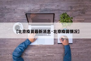 【北京疫苗最新消息·北京疫苗情况】