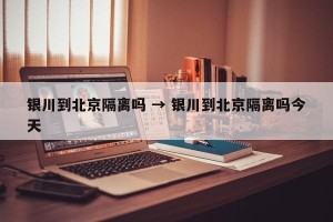 银川到北京隔离吗 → 银川到北京隔离吗今天
