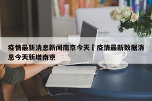 疫情最新消息新闻南京今天›疫情最新数据消息今天新增南京