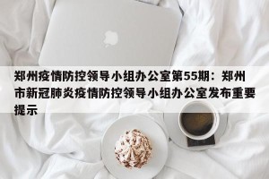 郑州疫情防控领导小组办公室第55期：郑州市新冠肺炎疫情防控领导小组办公室发布重要提示