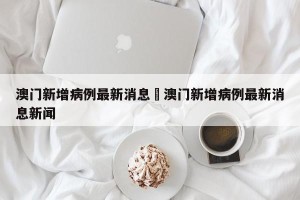 澳门新增病例最新消息›澳门新增病例最新消息新闻