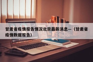 甘肃省疫情报告情况北京最新消息—（甘肃省疫情数据报告）