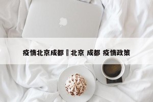 疫情北京成都›北京 成都 疫情政策