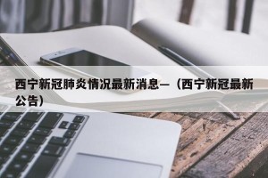 西宁新冠肺炎情况最新消息—（西宁新冠最新公告）